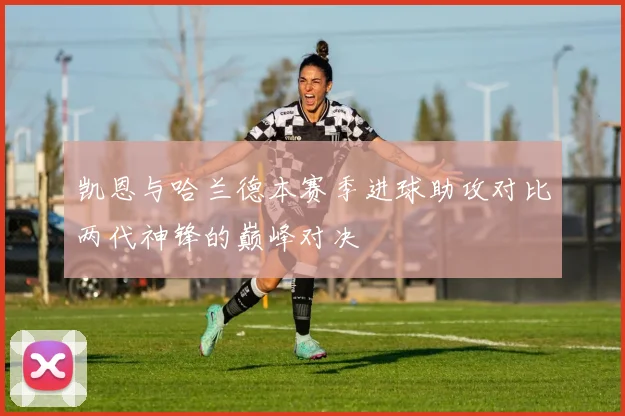 凯恩与哈兰德本赛季进球助攻对比两代神锋的巅峰对决