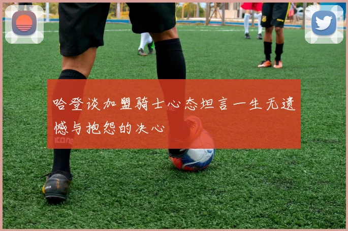 哈登谈加盟骑士心态坦言一生无遗憾与抱怨的决心