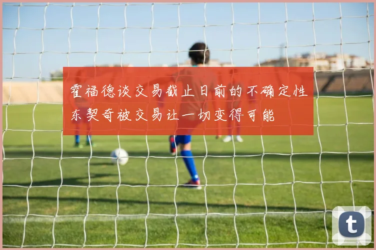 霍福德谈交易截止日前的不确定性东契奇被交易让一切变得可能