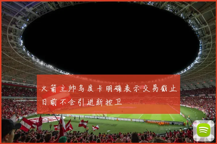 火箭主帅乌度卡明确表示交易截止日前不会引进新控卫