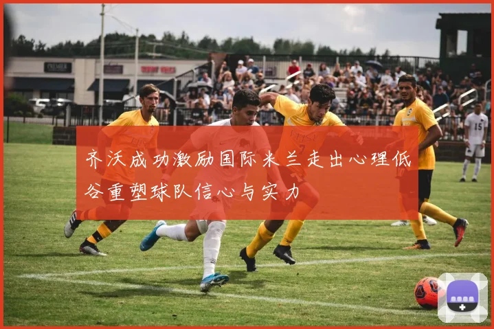 齐沃成功激励国际米兰走出心理低谷重塑球队信心与实力