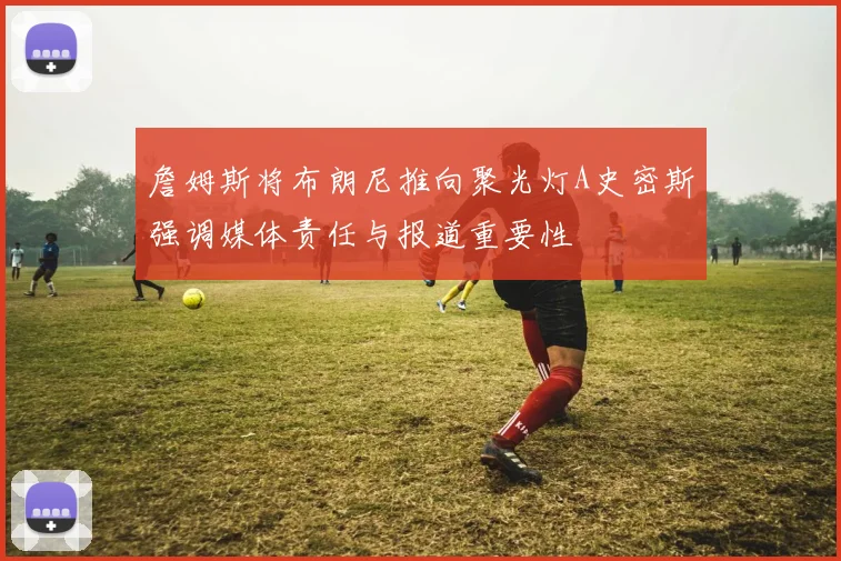 詹姆斯将布朗尼推向聚光灯A史密斯强调媒体责任与报道重要性