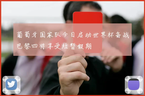 葡萄牙国家队今日启动世界杯备战巴黎四将享受短暂假期