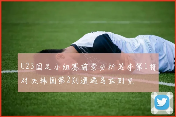 U23国足小组赛前景分析若夺第1将对决韩国第2则遭遇乌兹别克