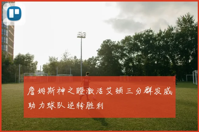 詹姆斯神之瞪激活艾顿三分群发威助力球队逆转胜利