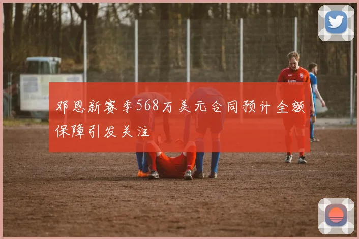 邓恩新赛季568万美元合同预计全额保障引发关注