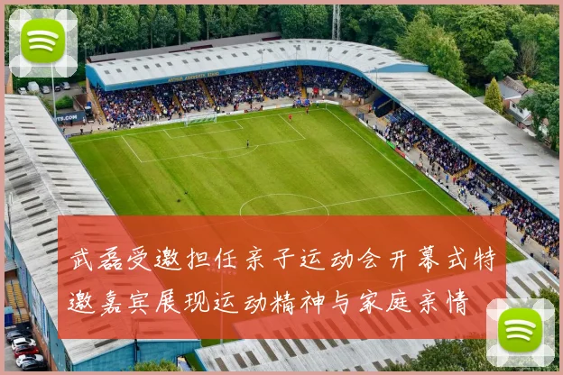 武磊受邀担任亲子运动会开幕式特邀嘉宾展现运动精神与家庭亲情