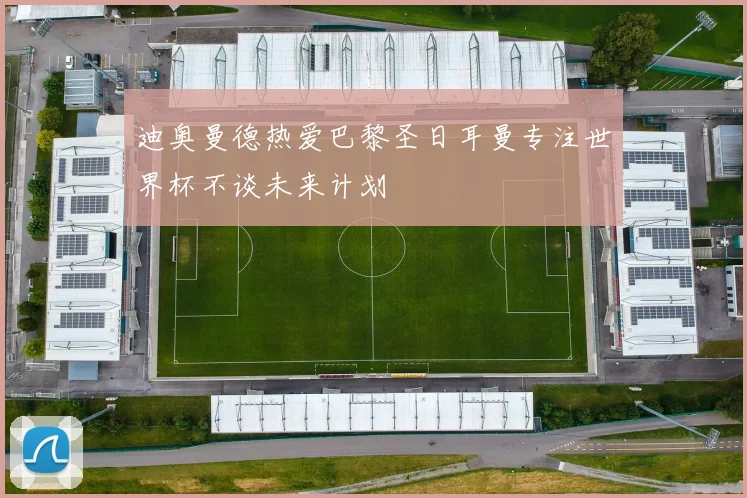 迪奥曼德热爱巴黎圣日耳曼专注世界杯不谈未来计划