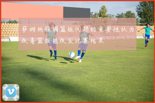 萨姆纳强调篮板问题的重要性认为改善篮板能改变比赛结果