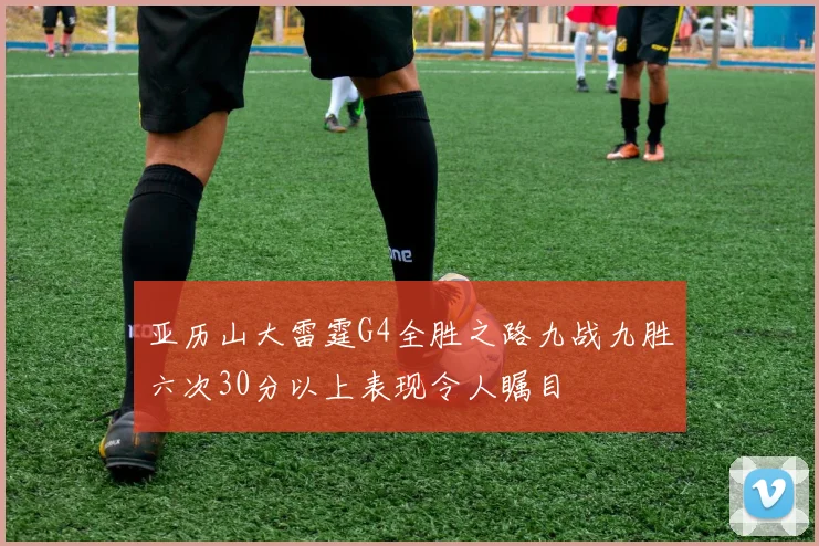 亚历山大雷霆G4全胜之路九战九胜六次30分以上表现令人瞩目