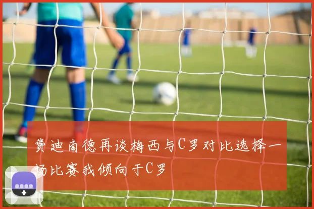 费迪南德再谈梅西与C罗对比选择一场比赛我倾向于C罗