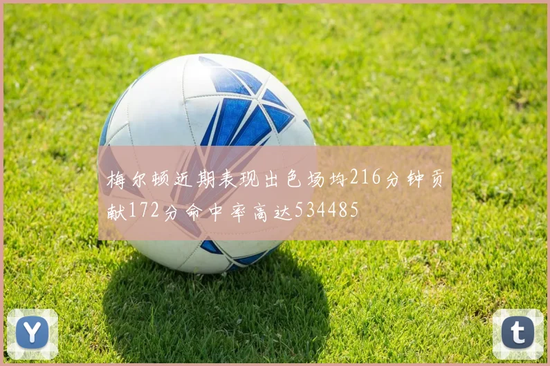 梅尔顿近期表现出色场均216分钟贡献172分命中率高达534485