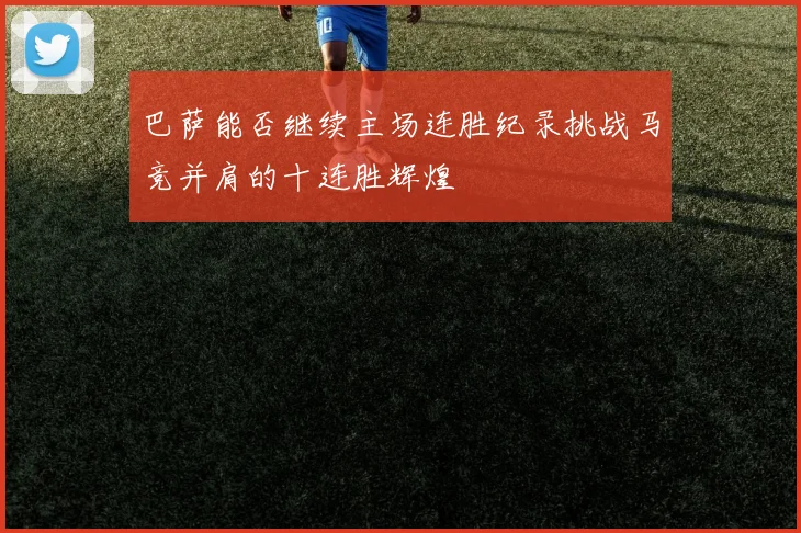 巴萨能否继续主场连胜纪录挑战马竞并肩的十连胜辉煌