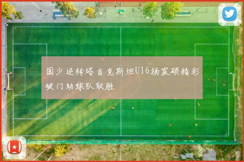 国少逆转塔吉克斯坦U16杨宸硕精彩破门助球队取胜
