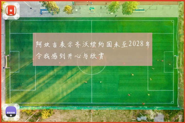 阿坎吉表示齐沃续约国米至2028年令我感到开心与欣赏