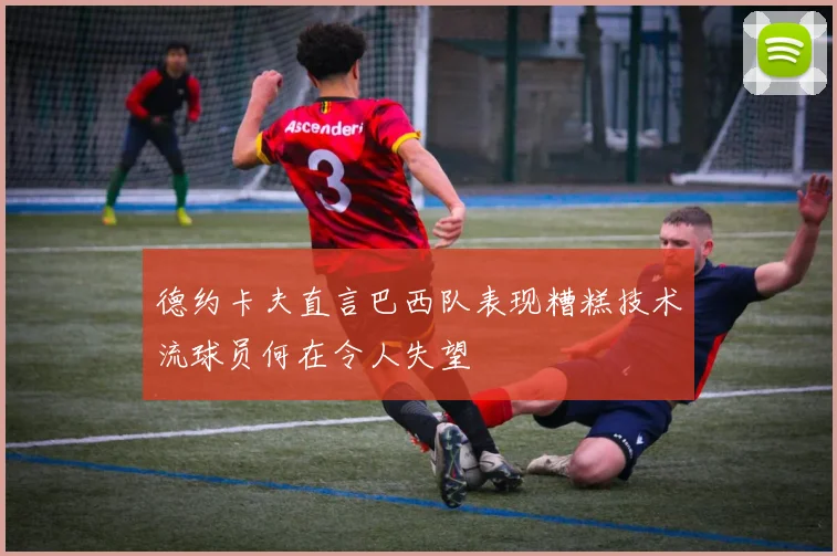 德约卡夫直言巴西队表现糟糕技术流球员何在令人失望