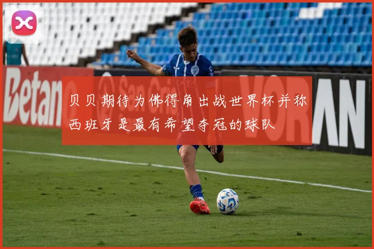 贝贝期待为佛得角出战世界杯并称西班牙是最有希望夺冠的球队