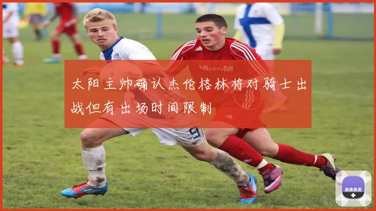 太阳主帅确认杰伦格林将对骑士出战但有出场时间限制