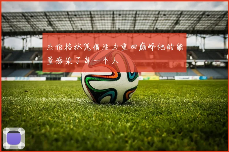 杰伦格林凭借活力重回巅峰他的能量感染了每一个人