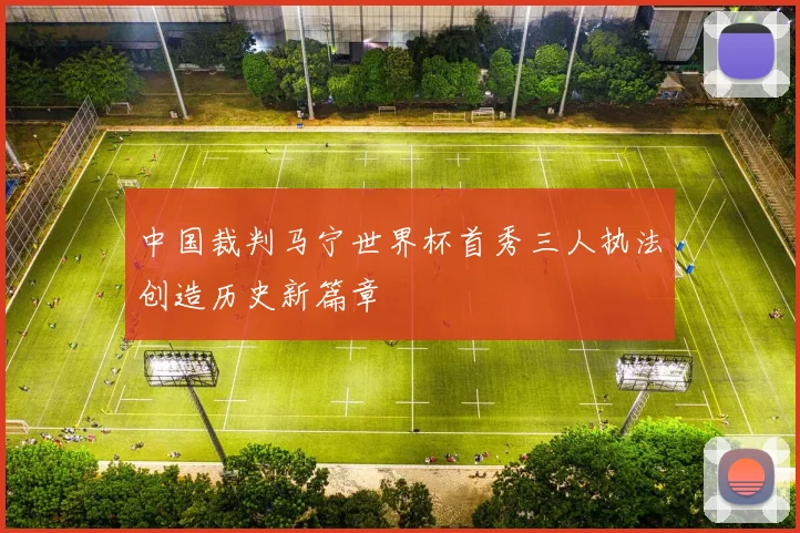 中国裁判马宁世界杯首秀三人执法创造历史新篇章
