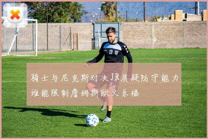 骑士与尼克斯对决JR质疑防守能力谁能限制詹姆斯欧文乐福