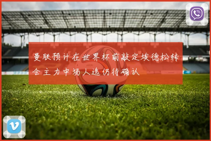 曼联预计在世界杯前敲定埃德松转会主力中场人选仍待确认