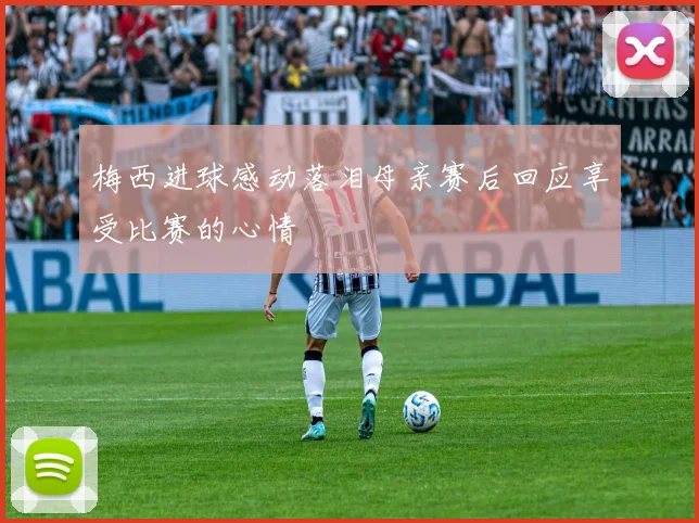 梅西进球感动落泪母亲赛后回应享受比赛的心情