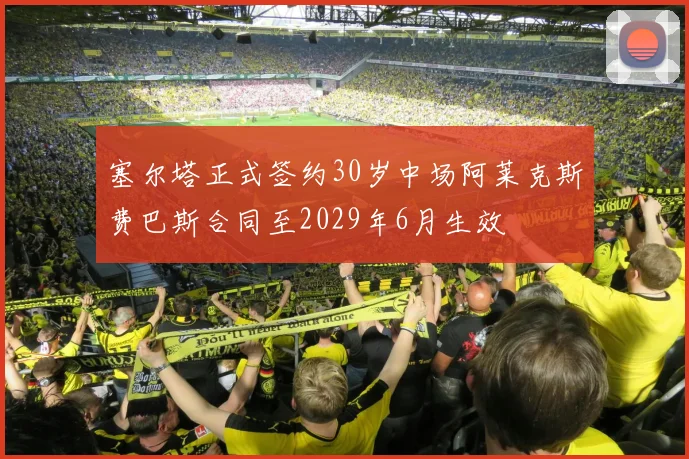 塞尔塔正式签约30岁中场阿莱克斯费巴斯合同至2029年6月生效