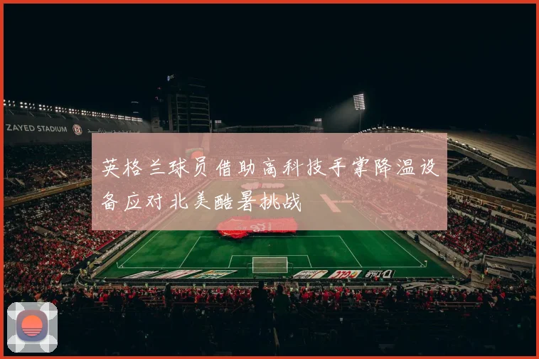 英格兰球员借助高科技手掌降温设备应对北美酷暑挑战
